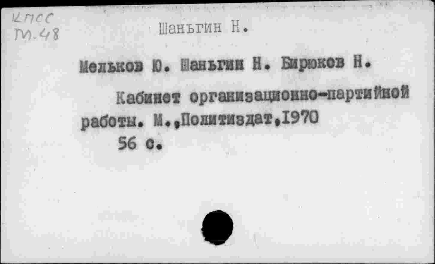 ﻿^ПСС
IV).6/2	Шаньгин Н.
Мальков С. Шаньгин Н. Бирюков Н.
Кабине« организационно-партийной работы« М«,Политиздат,1970 56 о«